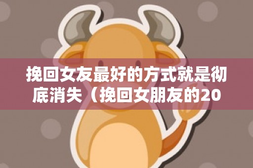 挽回女友最好的方式就是彻底消失（挽回女朋友的20个方法）