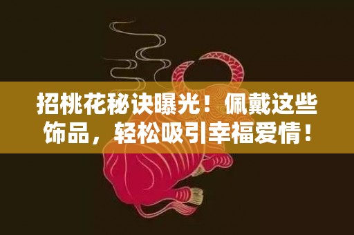 招桃花秘诀曝光！佩戴这些饰品，轻松吸引幸福爱情！