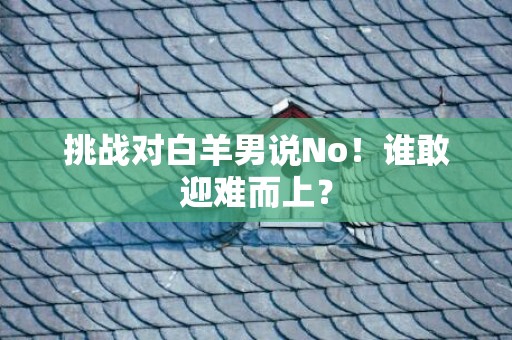 挑战对白羊男说No！谁敢迎难而上？