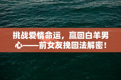 挑战爱情命运，赢回白羊男心——前女友挽回法解密！