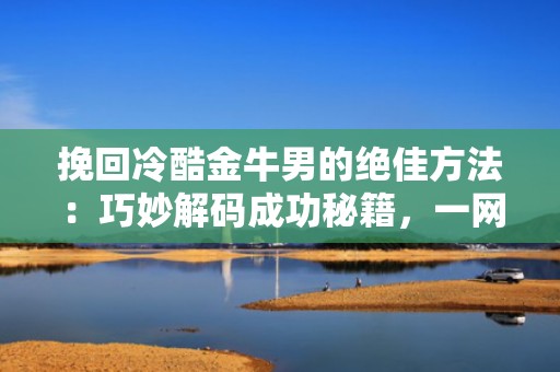 挽回冷酷金牛男的绝佳方法：巧妙解码成功秘籍，一网打尽心防