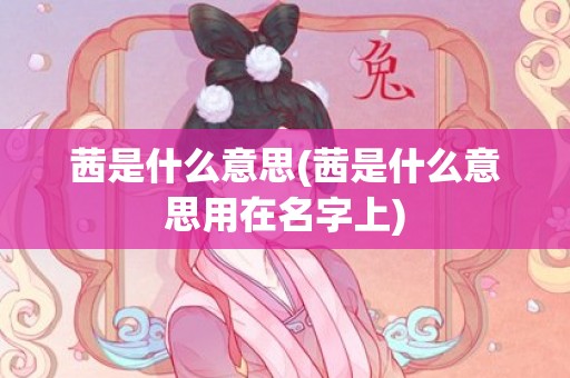 茜是什么意思(茜是什么意思用在名字上)