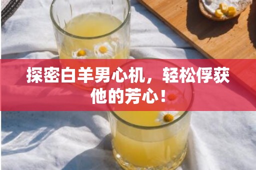 探密白羊男心机，轻松俘获他的芳心！