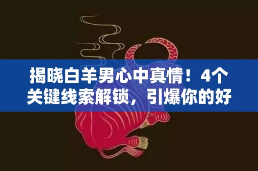 揭晓白羊男心中真情！4个关键线索解锁，引爆你的好奇心！