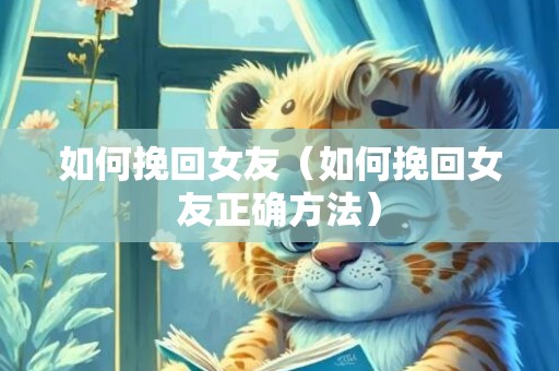 如何挽回女友（如何挽回女友正确方法）