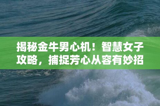 揭秘金牛男心机！智慧女子攻略，捕捉芳心从容有妙招！