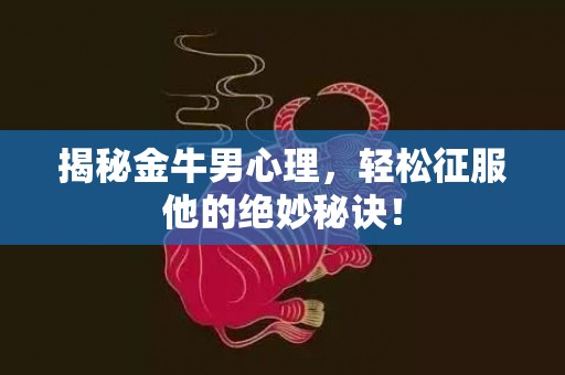 揭秘金牛男心理，轻松征服他的绝妙秘诀！