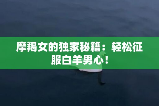 摩羯女的独家秘籍：轻松征服白羊男心！