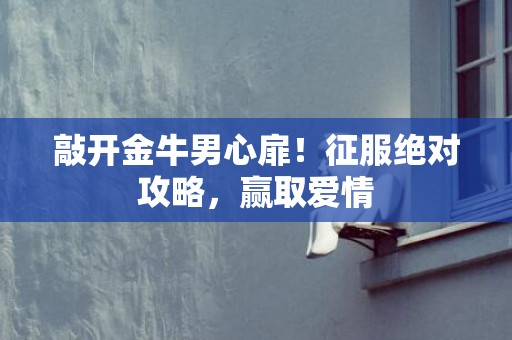 敲开金牛男心扉！征服绝对攻略，赢取爱情