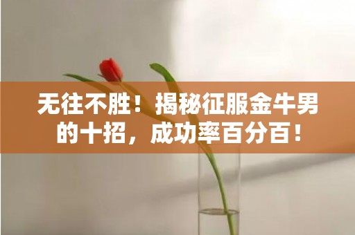 无往不胜！揭秘征服金牛男的十招，成功率百分百！