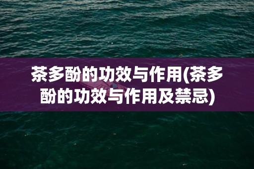 茶多酚的功效与作用(茶多酚的功效与作用及禁忌)