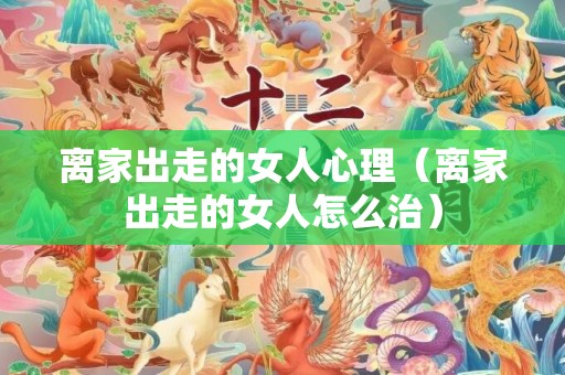 离家出走的女人心理（离家出走的女人怎么治）