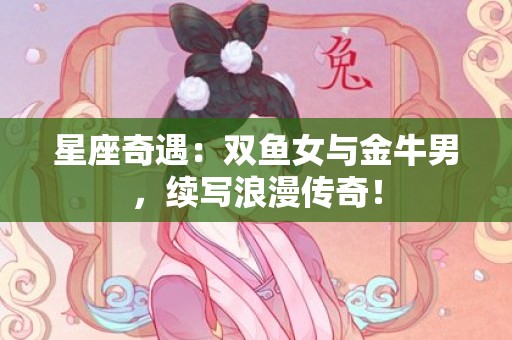 星座奇遇：双鱼女与金牛男，续写浪漫传奇！
