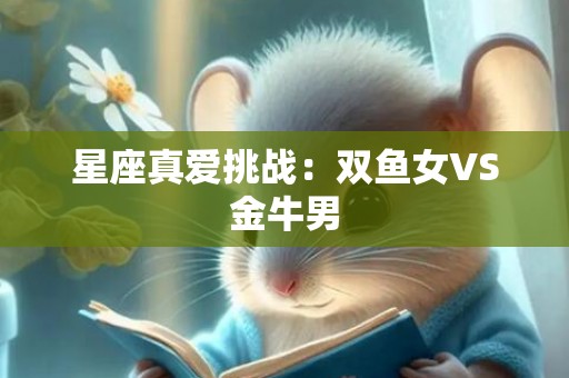 星座真爱挑战：双鱼女VS金牛男