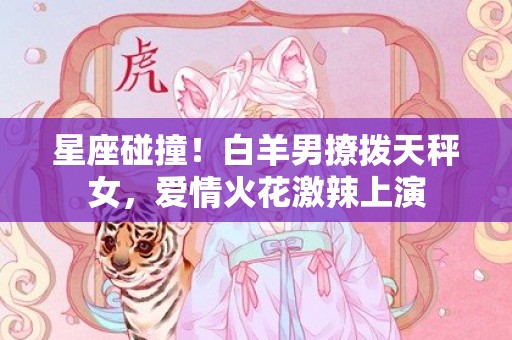 星座碰撞！白羊男撩拨天秤女，爱情火花激辣上演