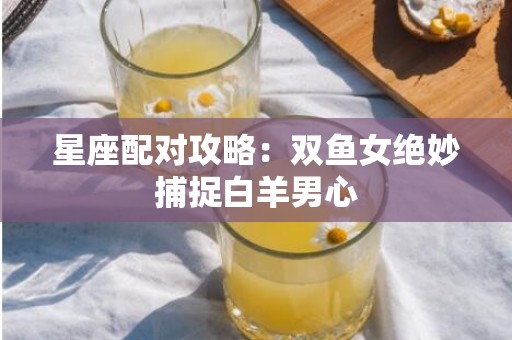 星座配对攻略：双鱼女绝妙捕捉白羊男心