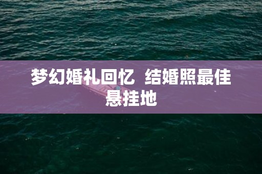 梦幻婚礼回忆  结婚照最佳悬挂地