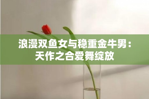 浪漫双鱼女与稳重金牛男：天作之合爱舞绽放