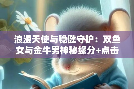 浪漫天使与稳健守护：双鱼女与金牛男神秘缘分+点击吸引！