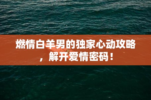 燃情白羊男的独家心动攻略，解开爱情密码！