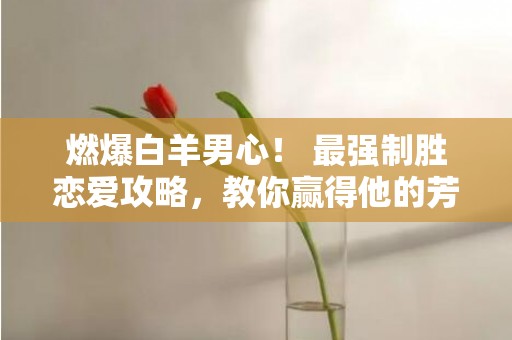燃爆白羊男心！ 最强制胜恋爱攻略，教你赢得他的芳心！
