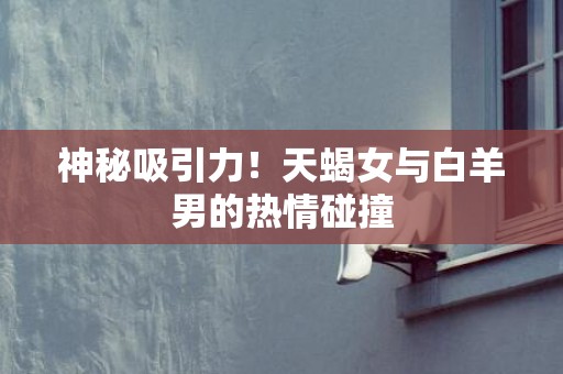 神秘吸引力！天蝎女与白羊男的热情碰撞
