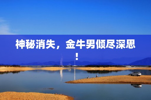 神秘消失，金牛男倾尽深思！