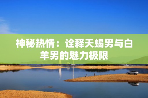 神秘热情：诠释天蝎男与白羊男的魅力极限