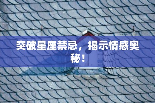 突破星座禁忌，揭示情感奥秘！