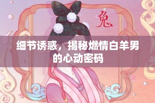 细节诱惑，揭秘燃情白羊男的心动密码