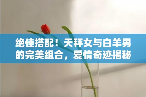 绝佳搭配！天秤女与白羊男的完美组合，爱情奇迹揭秘！