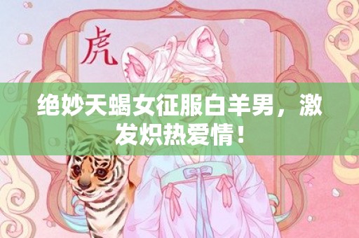 绝妙天蝎女征服白羊男，激发炽热爱情！