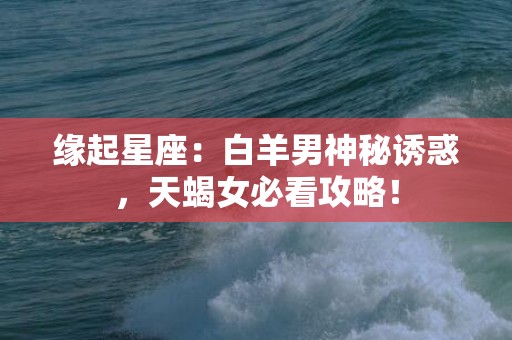 缘起星座：白羊男神秘诱惑，天蝎女必看攻略！
