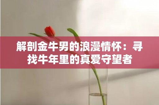 解剖金牛男的浪漫情怀：寻找牛年里的真爱守望者