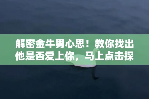 解密金牛男心思！教你找出他是否爱上你，马上点击探秘！（字数：61）
