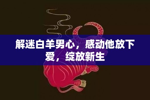 解迷白羊男心，感动他放下爱，绽放新生
