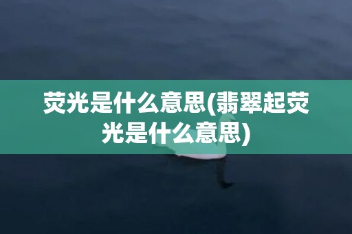 荧光是什么意思(翡翠起荧光是什么意思)