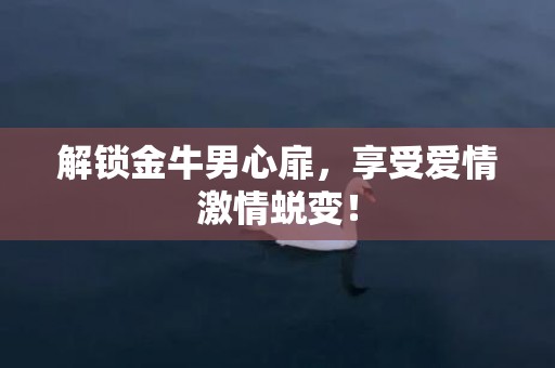 解锁金牛男心扉，享受爱情激情蜕变！