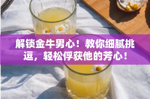 解锁金牛男心！教你细腻挑逗，轻松俘获他的芳心！