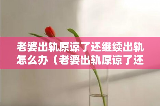 老婆出轨原谅了还继续出轨怎么办（老婆出轨原谅了还有下一次吗）