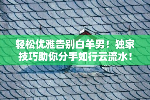 轻松优雅告别白羊男！独家技巧助你分手如行云流水！