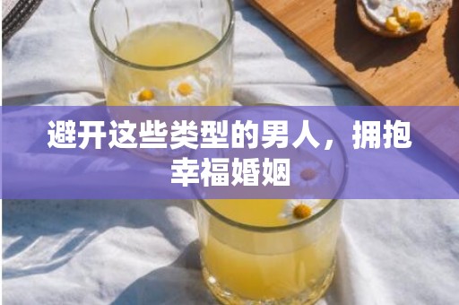 避开这些类型的男人，拥抱幸福婚姻