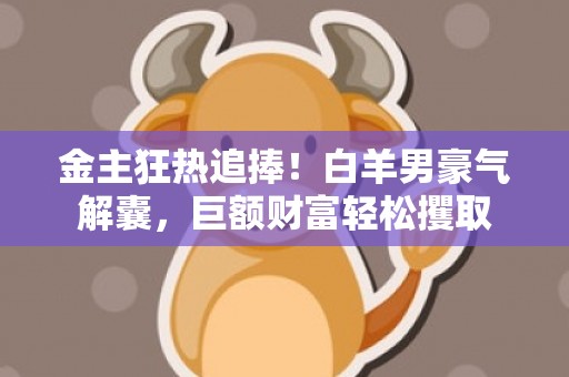 金主狂热追捧！白羊男豪气解囊，巨额财富轻松攫取