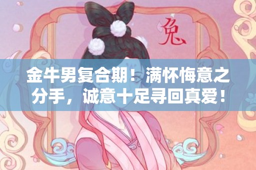 金牛男复合期！满怀悔意之分手，诚意十足寻回真爱！