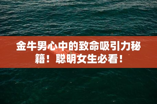金牛男心中的致命吸引力秘籍！聪明女生必看！