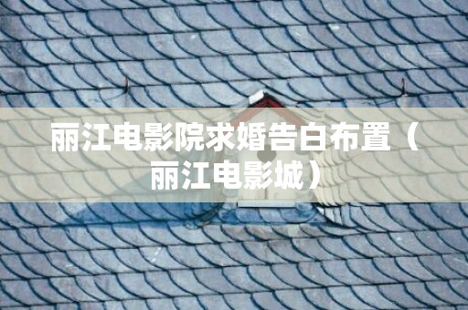 丽江电影院求婚告白布置（丽江电影城）