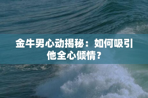 金牛男心动揭秘：如何吸引他全心倾情？