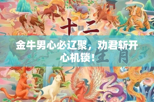 金牛男心必辽聚，劝君斩开心机锁！