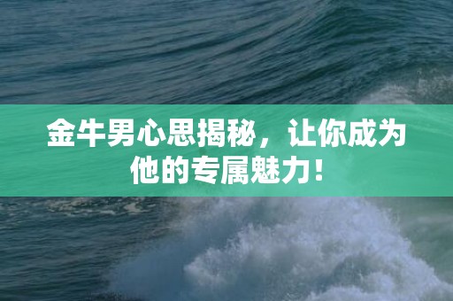 金牛男心思揭秘，让你成为他的专属魅力！