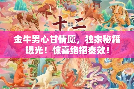 金牛男心甘情愿，独家秘籍曝光！惊喜绝招奏效！